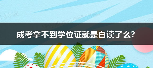 成考本科拿不到学位证就白读了么？