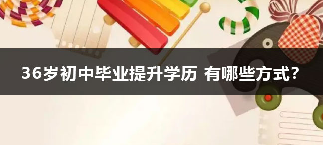 36岁初中毕业提升学历 有哪些方式