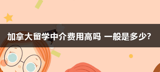 加拿大留学中介费用高吗 一般是多少