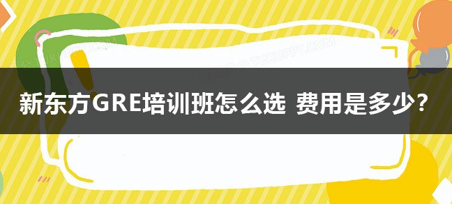 新东方gre培训班怎么选 费用是多少？