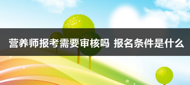 营养师报考需要审核吗 都审核哪些内容