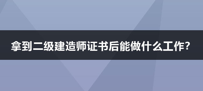 拿到二级建造师证后能做什么工作？