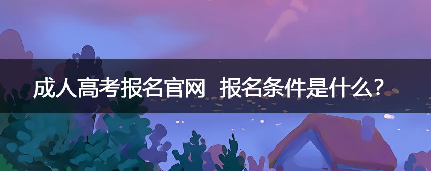 成人高考报名官网 报名条件是什么