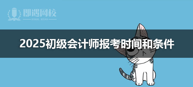 2025初级会计师报考时间和条件是什么